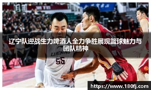 辽宁队迎战生力啤酒人全力争胜展现篮球魅力与团队精神