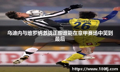 乌迪内与维罗纳激战正酣谁能在意甲赛场中笑到最后